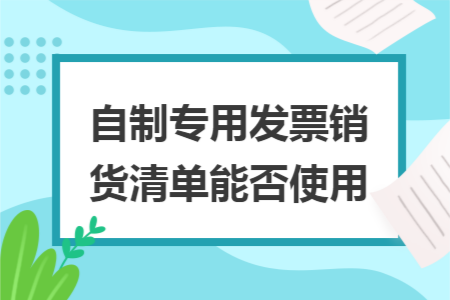 自制专用发票销货清单能否使用