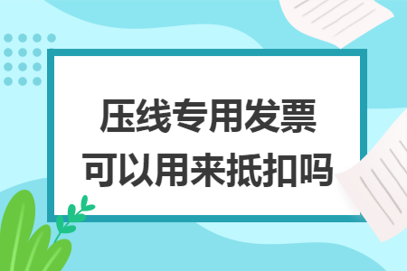 压线专用发票可以用来抵扣吗