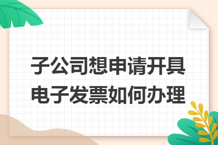 子公司想申请开具电子发票如何办理