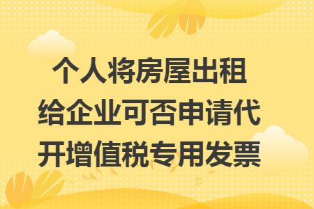 个人将房屋出租给企业可否申请代开增值税专用发票