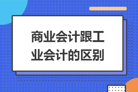 商业会计跟工业会计的区别