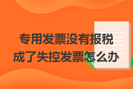 专用发票没有报税成了失控发票怎么办
