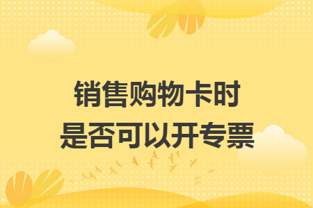 销售购物卡时是否可以开专票