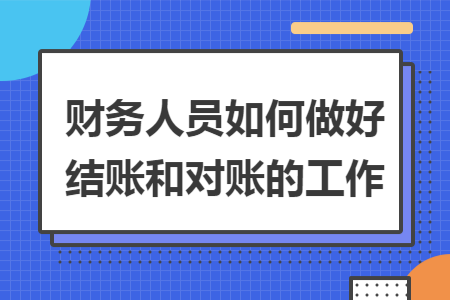财务人员如何做好结账和对账的工作 财务人员如何做好结账和对账的工作