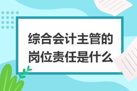 综合会计主管的岗位责任是什么 综合会计主管的岗位责任是什么