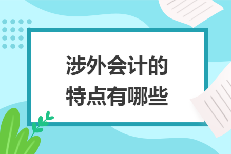 涉外会计的特点有哪些 涉外会计的特点有哪些