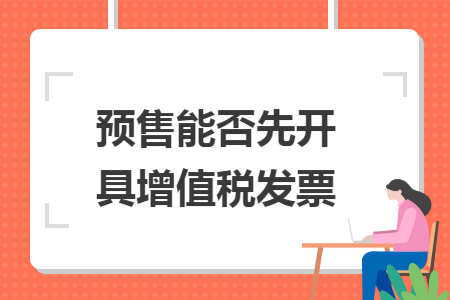 预售能否先开具增值税发票 预售能否先开具增值税发票