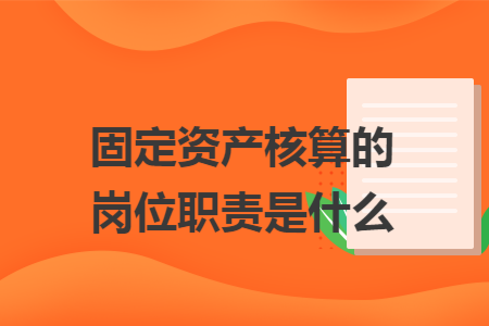 固定资产核算的岗位职责是什么