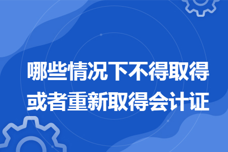 哪些情况下不得取得或者重新取得会计证
