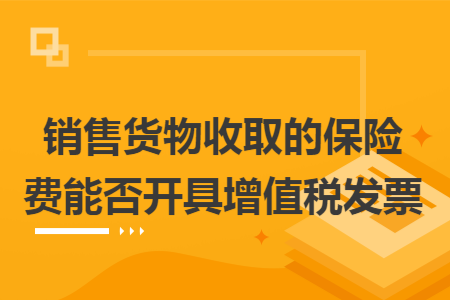 销售货物收取的保险费能否开具增值税发票
