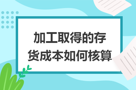 加工取得的存货成本如何核算