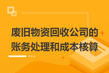 废旧物资回收公司的账务处理和成本核算