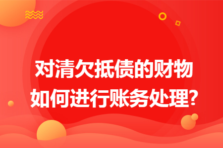 对清欠抵债的财物如何进行账务处理?
