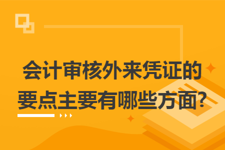 会计审核外来凭证的要点主要有哪些方面? 会计审核外来凭证的要点主要有哪些方面?