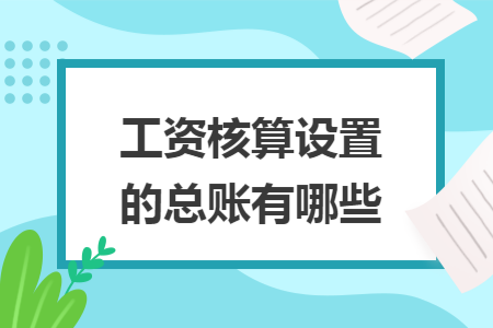 工资核算设置的总账有哪些