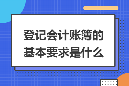 登记会计账簿的基本要求是什么