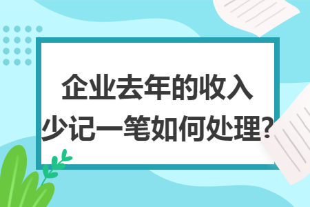 企业去年的收入少记一笔如何处理?