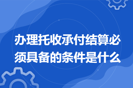 办理托收承付结算必须具备的条件是什么