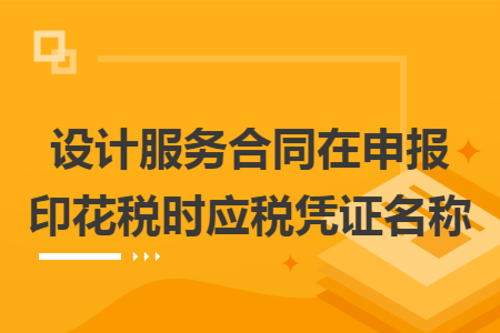 设计服务合同在申报印花税时应税凭证名称