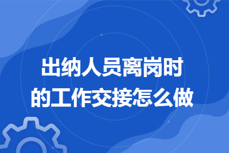 出纳人员离岗时的工作交接怎么做