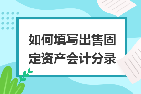 如何填写出售固定资产会计分录