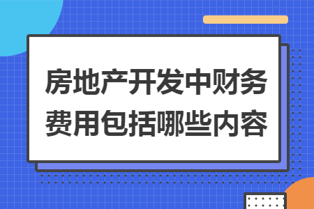 房地产开发中财务费用包括哪些内容