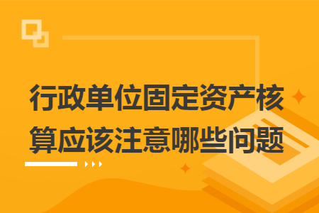 行政单位固定资产核算应该注意哪些问题