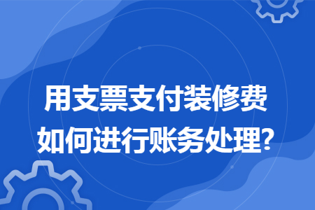 用支票支付装修费如何进行账务处理?