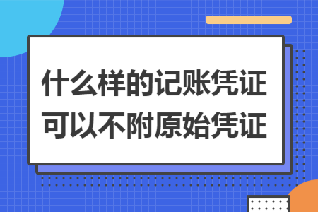 什么样的记账凭证可以不附原始凭证