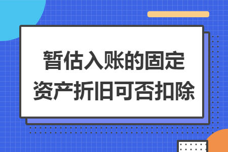 暂估入账的固定资产折旧可否扣除