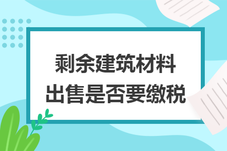 剩余建筑材料出售是否要缴税