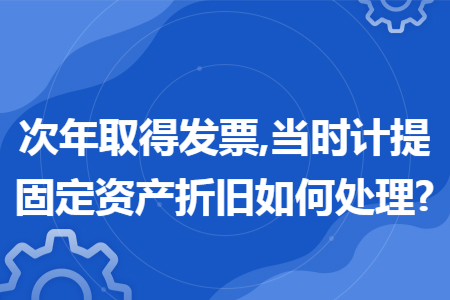 次年取得发票,当时计提固定资产折旧如何处理?