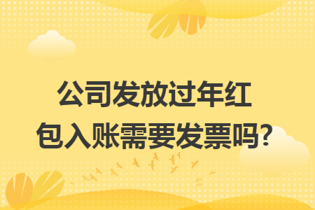 公司发放过年红包入账需要发票吗?