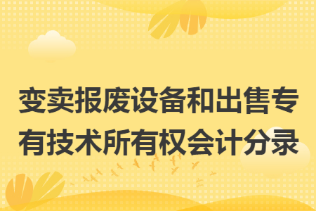 变卖报废设备和出售专有技术所有权会计分录
