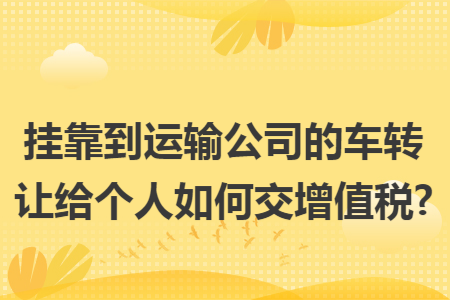 挂靠到运输公司的车转让给个人如何交增值税?