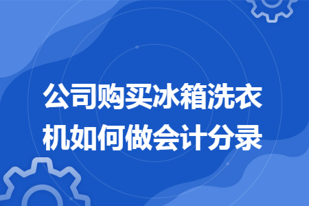 公司购买冰箱洗衣机如何做会计分录