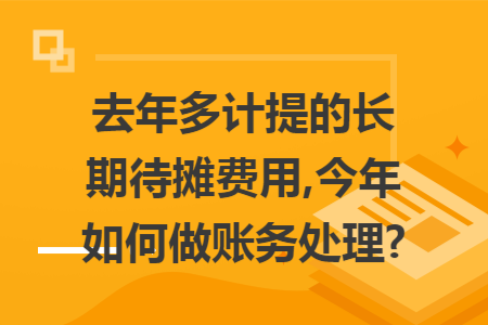 去年多计提的长期待摊费用,今年如何做账务处理?