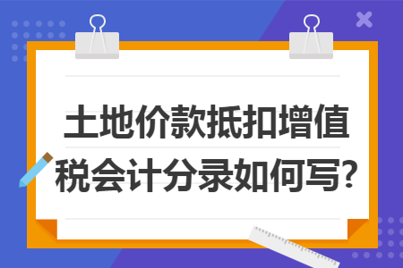 土地价款抵扣增值税会计分录如何写?