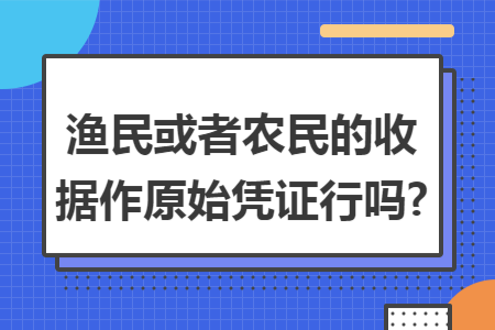 渔民或者农民的收据作原始凭证行吗?