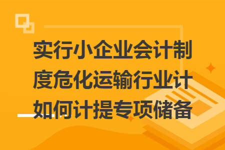 实行小企业会计制度危化运输行业计如何计提专项储备