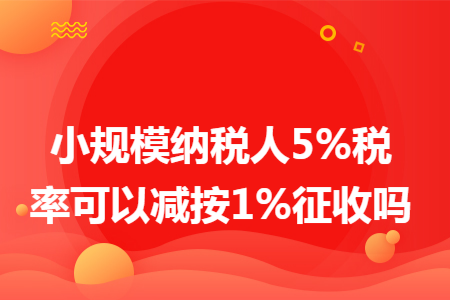 小规模纳税人5%税率可以减按1%征收吗