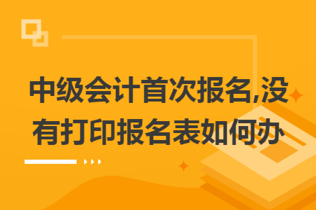 中级会计首次报名,没有打印报名表如何办
