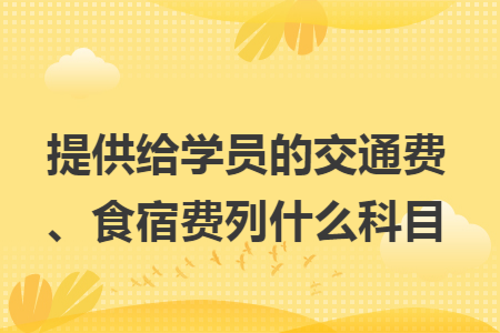 提供给学员的交通费、食宿费列什么科目