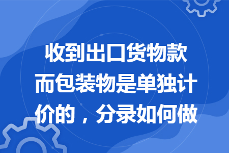 收到出口货物款而包装物是单独计价的，分录如何做