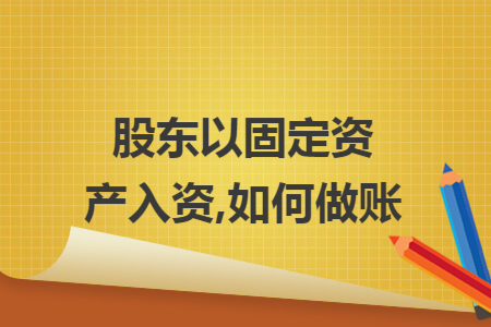 股东以固定资产入资,如何做账