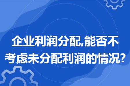 企业利润分配,能否不考虑未分配利润的情况?