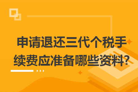 申请退还三代个税手续费应准备哪些资料?