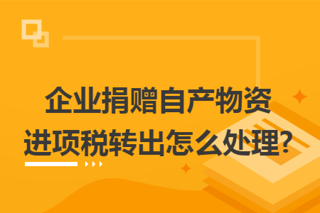 企业捐赠自产物资进项税转出怎么处理?