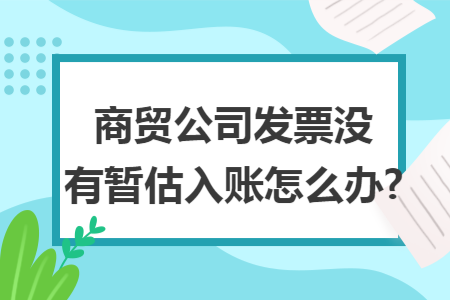 商贸公司发票没有暂估入账怎么办?