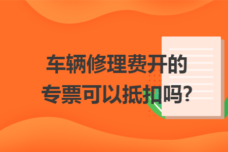 车辆修理费开的专票可以抵扣吗?